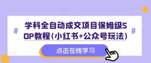 学科全自动成交项目保姆级SOP教程(小红书+公众号玩法)含资料-虚拟资源库