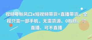 视频号新风口x短视频带货+直播带货，全程只需一部手机，无需货源、0粉丝、可直播、可不直播-虚拟资源库