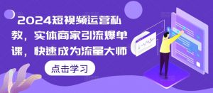 2024短视频运营私教,实体商家引流爆单课,快速成为流量大师-虚拟资源库