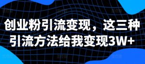 创业粉引流变现，这三种引流方法给我变现3W+【揭秘】-虚拟资源库