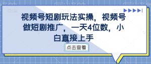 视频号短剧玩法实操,视频号做短剧推广,一天4位数,小白直接上手-虚拟资源库