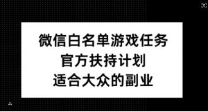 微信白名单游戏任务,官方扶持计划,适合大众的副业【揭秘】-虚拟资源库