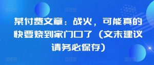 某付费文章：战火，可能真的快要烧到家门口了 (文末建议请务必保存)-虚拟资源库