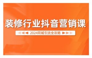 2024装修行业抖音营销课，同城引流全攻略-虚拟资源库