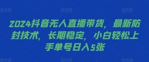 2024抖音无人直播带货，最新防封技术，长期稳定，小白轻松上手单号日入5张【揭秘】-虚拟资源库