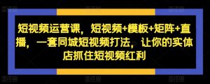 短视频运营课,短视频+模板+矩阵+直播,一套同城短视频打法,让你的实体店抓住短视频红利-虚拟资源库