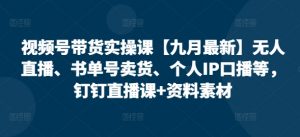 视频号带货实操课【10月最新】无人直播、书单号卖货、个人IP口播等，钉钉直播课+资料素材-虚拟资源库