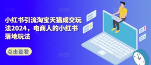 小红书引流淘宝天猫成交玩法2024，电商人的小红书落地玩法-虚拟资源库