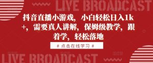 抖音直播小游戏，小白轻松日入1k+，需要真人讲解，保姆级教学，跟着学，轻松落地【揭秘】-虚拟资源库