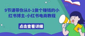 9节课带你从0-1做个赚钱的小红书博主-小红书电商教程-虚拟资源库