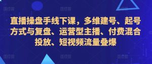 直播操盘手线下课,多维建号、起号方式与复盘、运营型主播、付费混合投放、短视频流量叠爆-虚拟资源库