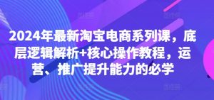 2024年最新淘宝电商系列课，底层逻辑解析+核心操作教程，运营、推广提升能力的必学-虚拟资源库