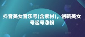 抖音美女音乐号(含素材)，创新美女号起号涨粉-虚拟资源库