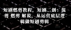 短剧燃剪教程,短剧二创:混剪 燃剪 解说,从运营底层逻辑做短剧剪辑-虚拟资源库
