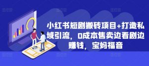 小红书短剧搬砖项目+打造私域引流,0成本售卖边看剧边赚钱,宝妈福音【揭秘】-虚拟资源库