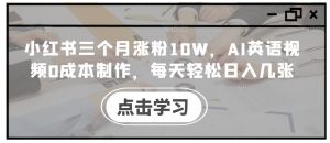 小红书三个月涨粉10W,AI英语视频0成本制作,每天轻松日入几张【揭秘】-虚拟资源库