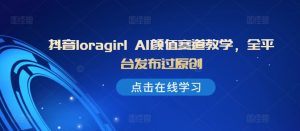 抖音loragirl AI颜值赛道教学，全平台发布过原创-虚拟资源库