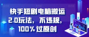 快手短剧电脑搬运2.0玩法，不违规，100%过原创-虚拟资源库