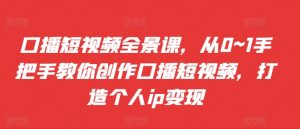 口播短视频全景课，​从0~1手把手教你创作口播短视频，打造个人ip变现-虚拟资源库