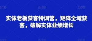 实体老板获客特训营，矩阵全域获客，破解实体业绩增长-虚拟资源库
