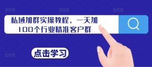 私域加群实操教程,一天加100个行业精准客户群-虚拟资源库