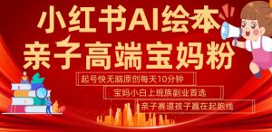 小红书AI绘本，亲子赛道高端宝妈粉，起号快，五分钟无脑原创，小白宝妈上班族轻松玩赚副业-虚拟资源库