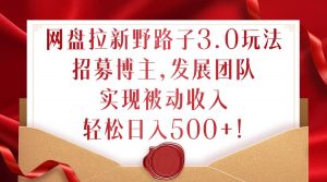 网盘拉新野路子3.0玩法，招募博主，发展团队，实现被动收入，轻松日入500+【揭秘】-虚拟资源库