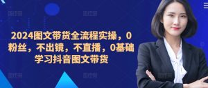 ​​​​​​2024图文带货全流程实操，0粉丝，不出镜，不直播，0基础学习抖音图文带货-虚拟资源库