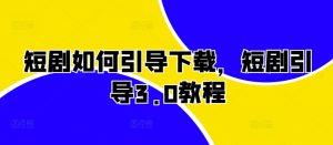 短剧如何引导下载,短剧引导3.0教程-虚拟资源库