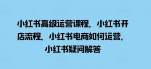 小红书高级运营课程，小红书开店流程，小红书电商如何运营，小红书疑问解答-虚拟资源库