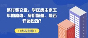 某付费文章：学区房未来五年的趋势，房价壁垒，是否开始松动?-虚拟资源库