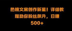 热榜文案创作新星!详细教程助你粉丝飙升，日入500+【揭秘】-虚拟资源库