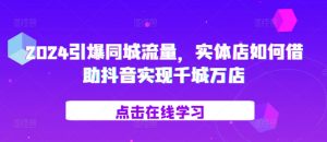 2024引爆同城流量，​实体店如何借助抖音实现千城万店-虚拟资源库