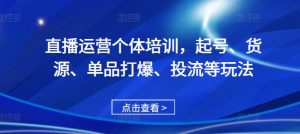 直播运营个体培训，起号、货源、单品打爆、投流等玩法-虚拟资源库