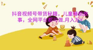 抖音视频号带货秘籍，儿童睡前故事，全网平台都可做，月入过W【揭秘】-虚拟资源库