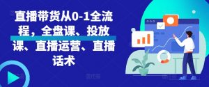 直播带货从0-1全流程,全盘课、投放课、直播运营、直播话术-虚拟资源库