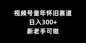 视频号童年怀旧赛道，日入300+，新老手可做【揭秘】-虚拟资源库