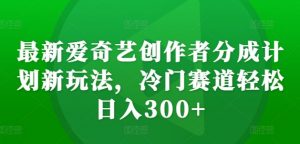 最新爱奇艺创作者分成计划新玩法，冷门赛道轻松日入300+【揭秘】-虚拟资源库