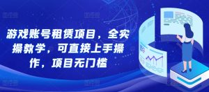 游戏账号租赁项目，全实操教学，可直接上手操作，项目无门槛-虚拟资源库