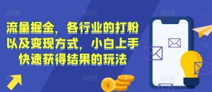 流量掘金,各行业的打粉以及变现方式,小白上手快速获得结果的玩法-虚拟资源库
