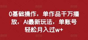 0基础操作，单作品千万播放，AI最新玩法，单账号轻松月入过w+【揭秘】-虚拟资源库