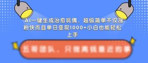 AI一键生成治愈玩偶，超级简单，不仅涨粉快而且单日变现1k-虚拟资源库