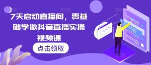 7天启动直播间,零基础学做抖音直播实操视频课-虚拟资源库