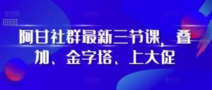 阿甘社群最新三节课，叠加、金字塔、上大促-虚拟资源库