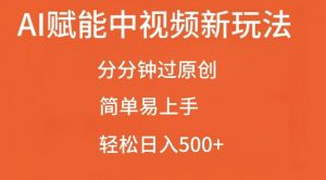 AI赋能中视频最新玩法，分分钟过原创，简单易上手，轻松日入500+【揭秘】-虚拟资源库