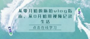 从零开始的旅拍vlog指南，从0开始用视频记录生活-虚拟资源库