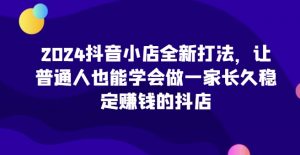 2024抖音小店全新打法，让普通人也能学会做一家长久稳定赚钱的抖店（更新）-虚拟资源库