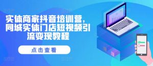 实体商家抖音培训营,同城实体门店短视频引流变现教程-虚拟资源库