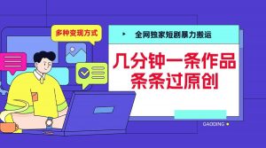 全网独家短剧暴力搬运,几分钟一条作品条条过原创,多种变现方式【揭秘】-虚拟资源库