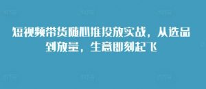 短视频带货随心推投放实战,从选品到放量,生意即刻起飞-虚拟资源库